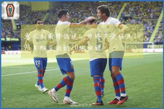 意大利前锋低迷：劳塔罗受伤及1991年维亚利的20球回顾