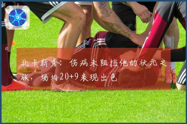北卡新秀：伤病未阻挡他的状元之旅，场均20+9表现出色