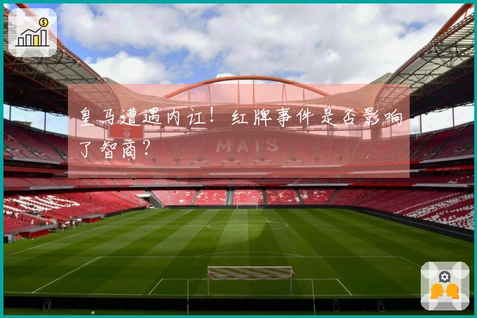皇马遭遇内讧！红牌事件是否影响了智商？