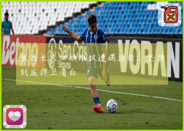 张浩长文回顾维权遭遇挫折：坚持到底捍卫清白