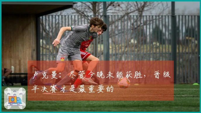 卢克曼：尽管今晚未能获胜，晋级半决赛才是最重要的