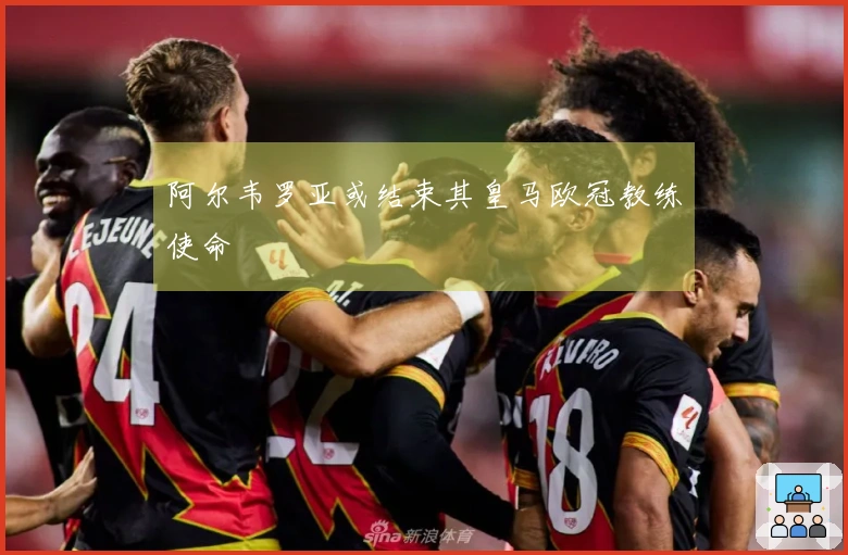 阿尔韦罗亚或结束其皇马欧冠教练使命