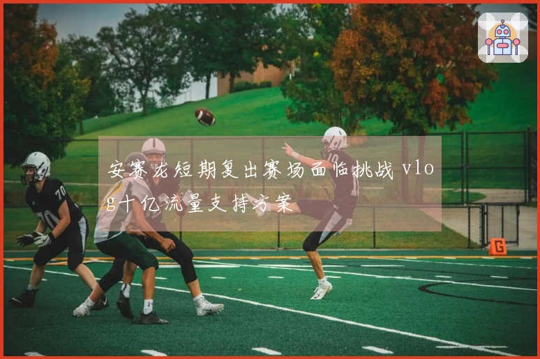 安赛龙短期复出赛场面临挑战 vlog十亿流量支持方案