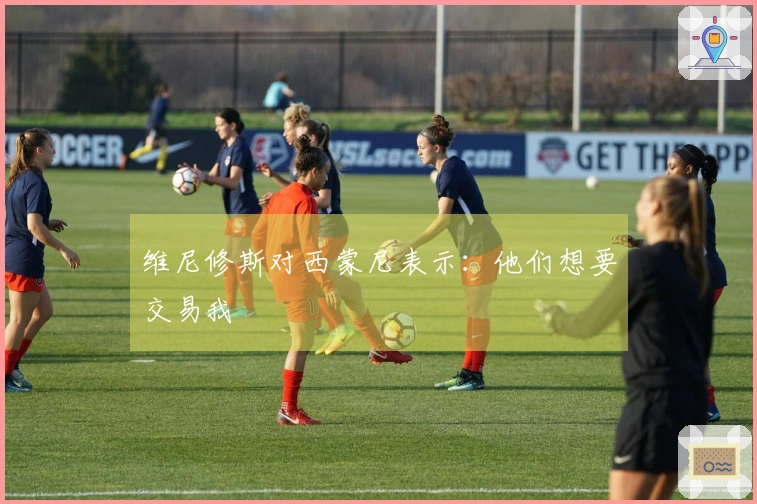 维尼修斯对西蒙尼表示：他们想要交易我