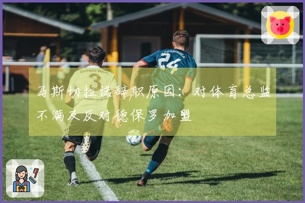 马斯切拉诺辞职原因：对体育总监不满及反对德保罗加盟