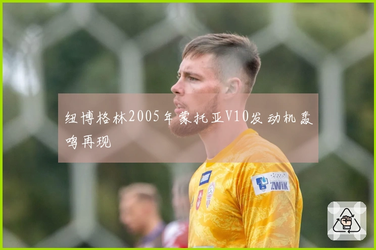 纽博格林2005年蒙托亚V10发动机轰鸣再现