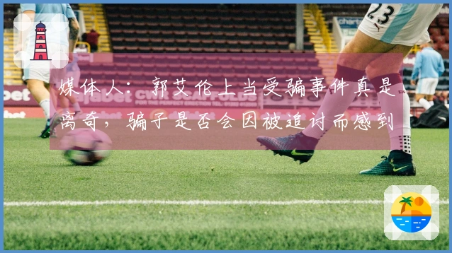 媒体人：郭艾伦上当受骗事件真是离奇，骗子是否会因被追讨而感到懼怕？