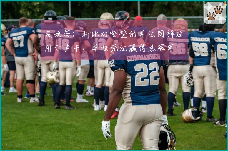 麦坎茨：科比对哈登的看法同样适用于卢卡，单核无法赢得总冠军