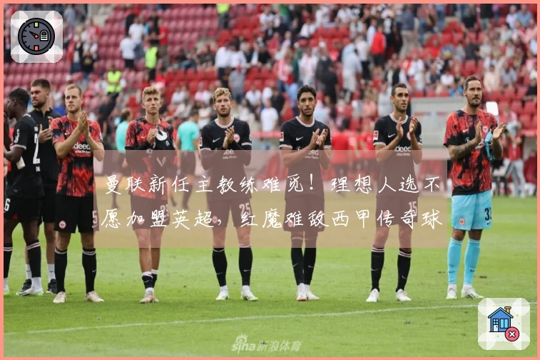 曼联新任主教练难觅！理想人选不愿加盟英超，红魔难敌西甲传奇球队