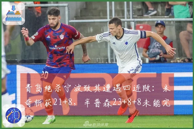 青岛绝杀宁波致其遭遇四连败：米奇斩获21+8，辛普森23+8+8未能完成反绝杀