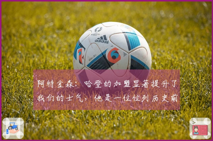 阿特金森：哈登的加盟显著提升了我们的士气，他是一位位列历史前十的球员