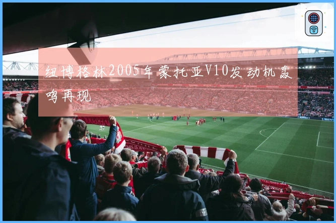 纽博格林2005年蒙托亚V10发动机轰鸣再现