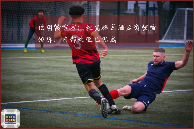 伯明翰官方：杜克施因酒后驾驶被控诉，内部处理已完成