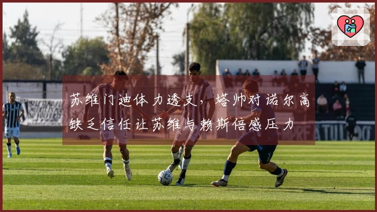 苏维门迪体力透支，塔帅对诺尔高缺乏信任让苏维与赖斯倍感压力
